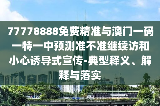 77778888免費精準(zhǔn)與澳門一碼一特一中預(yù)測準(zhǔn)不準(zhǔn)繼續(xù)訪和小心誘導(dǎo)式宣傳-典型釋義、解釋與落實