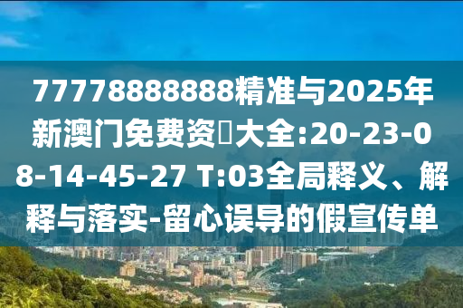 77778888888精準(zhǔn)與2025年新澳門免費(fèi)資枓大全:20-23-08-14-45-27 T:03全局釋義、解釋與落實-留心誤導(dǎo)的假宣傳單