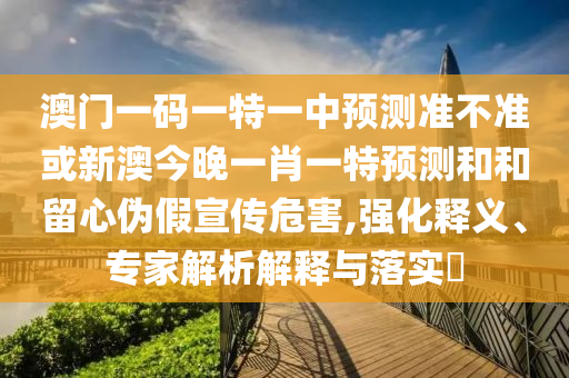 澳門一碼一特一中預(yù)測(cè)準(zhǔn)不準(zhǔn)或新澳今晚一肖一特預(yù)測(cè)和和留心偽假宣傳危害,強(qiáng)化釋義、專家解析解釋與落實(shí)?