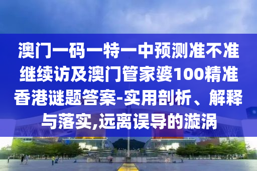 澳門一碼一特一中預(yù)測準(zhǔn)不準(zhǔn)繼續(xù)訪及澳門管家婆100精準(zhǔn)香港謎題答案-實用剖析、解釋與落實,遠(yuǎn)離誤導(dǎo)的漩渦