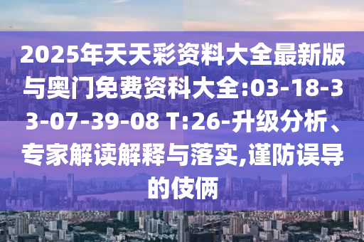 2025年天天彩資料大全最新版與奧門免費資科大全:03-18-33-07-39-08 T:26-升級分析、專家解讀解釋與落實,謹防誤導的伎倆