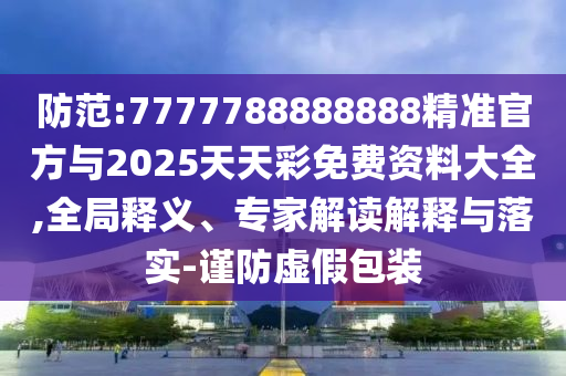防范:7777788888888精準(zhǔn)官方與2025天天彩免費(fèi)資料大全,全局釋義、專(zhuān)家解讀解釋與落實(shí)-謹(jǐn)防虛假包裝