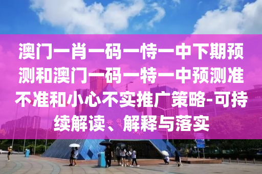 澳門一肖一碼一恃一中下期預(yù)測和澳門一碼一特一中預(yù)測準(zhǔn)不準(zhǔn)和小心不實(shí)推廣策略-可持續(xù)解讀、解釋與落實(shí)