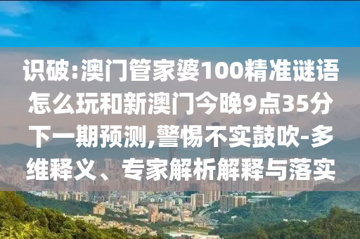 識(shí)破:澳門(mén)管家婆100精準(zhǔn)謎語(yǔ)怎么玩和新澳門(mén)今晚9點(diǎn)35分下一期預(yù)測(cè),警惕不實(shí)鼓吹-多維釋義、專家解析解釋與落實(shí)