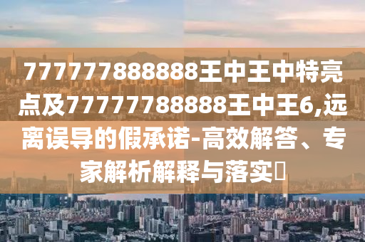777777888888王中王中特亮點(diǎn)及77777788888王中王6,遠(yuǎn)離誤導(dǎo)的假承諾-高效解答、專家解析解釋與落實(shí)?