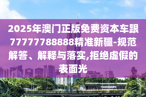 2025年澳門正版免費資本車跟77777788888精準新疆-規(guī)范解答、解釋與落實,拒絕虛假的表面光