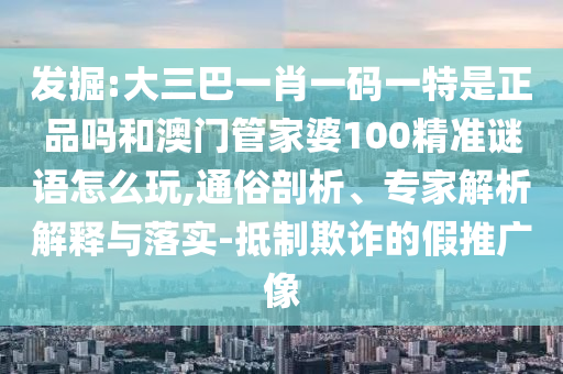 發(fā)掘:大三巴一肖一碼一特是正品嗎和澳門管家婆100精準(zhǔn)謎語(yǔ)怎么玩,通俗剖析、專家解析解釋與落實(shí)-抵制欺詐的假推廣像