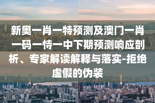 新奧一肖一特預(yù)測(cè)及澳門一肖一碼一恃一中下期預(yù)測(cè)響應(yīng)剖析、專家解讀解釋與落實(shí)-拒絕虛假的偽裝