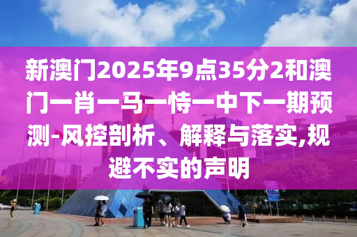 新澳門2025年9點35分2和澳門一肖一馬一恃一中下一期預(yù)測-風(fēng)控剖析、解釋與落實,規(guī)避不實的聲明