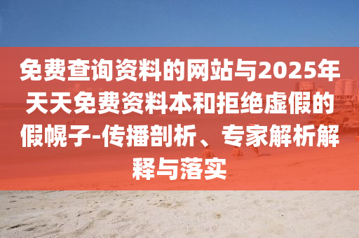 免費查詢資料的網(wǎng)站與2025年天天免費資料本和拒絕虛假的假幌子-傳播剖析、專家解析解釋與落實