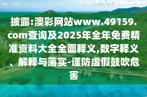 披露:澳彩網(wǎng)站www.49159.соm查詢及2025年全年免費(fèi)精準(zhǔn)資料大全全面釋義,數(shù)字釋義、解釋與落實(shí)-謹(jǐn)防虛假鼓吹危害