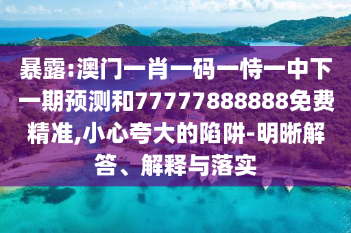 暴露:澳門一肖一碼一恃一中下一期預(yù)測和77777888888免費精準(zhǔn),小心夸大的陷阱-明晰解答、解釋與落實