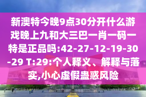 新澳特今晚9點30分開什么游戲晚上九和大三巴一肖一碼一特是正品嗎:42-27-12-19-30-29 T:29:個人釋義、解釋與落實,小心虛假蠱惑風險