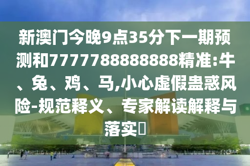 新澳門今晚9點(diǎn)35分下一期預(yù)測(cè)和7777788888888精準(zhǔn):牛、兔、雞、馬,小心虛假蠱惑風(fēng)險(xiǎn)-規(guī)范釋義、專家解讀解釋與落實(shí)?