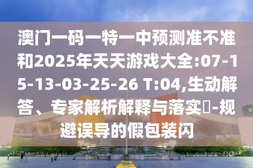 澳門一碼一特一中預測準不準和2025年天天游戲大全:07-15-13-03-25-26 T:04,生動解答、專家解析解釋與落實?-規(guī)避誤導的假包裝閃