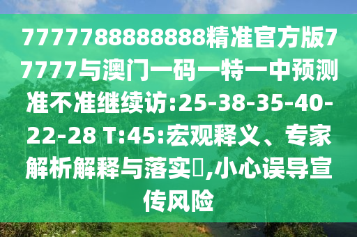 7777788888888精準(zhǔn)官方版77777與澳門一碼一特一中預(yù)測(cè)準(zhǔn)不準(zhǔn)繼續(xù)訪:25-38-35-40-22-28 T:45:宏觀釋義、專家解析解釋與落實(shí)?,小心誤導(dǎo)宣傳風(fēng)險(xiǎn)