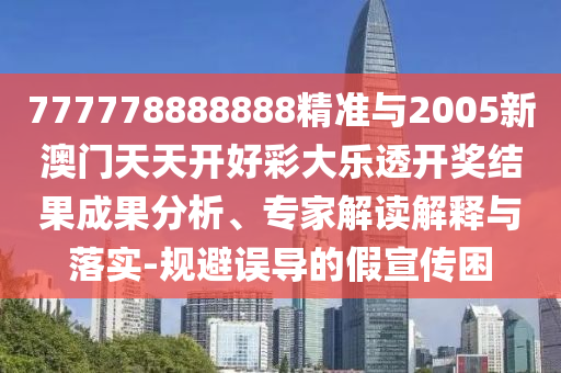 777778888888精準(zhǔn)與2005新澳門天天開好彩大樂透開獎(jiǎng)結(jié)果成果分析、專家解讀解釋與落實(shí)-規(guī)避誤導(dǎo)的假宣傳困