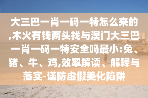 大三巴一肖一碼一特怎么來(lái)的,木火有錢(qián)兩頭找與澳門(mén)大三巴一肖一碼一特安全嗎最小:兔、豬、牛、雞,效率解讀、解釋與落實(shí)-謹(jǐn)防虛假美化陷阱