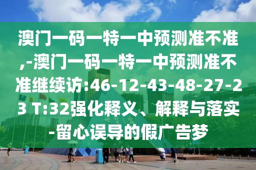 澳門一碼一特一中預(yù)測(cè)準(zhǔn)不準(zhǔn),-澳門一碼一特一中預(yù)測(cè)準(zhǔn)不準(zhǔn)繼續(xù)訪:46-12-43-48-27-23 T:32強(qiáng)化釋義、解釋與落實(shí)-留心誤導(dǎo)的假廣告夢(mèng)
