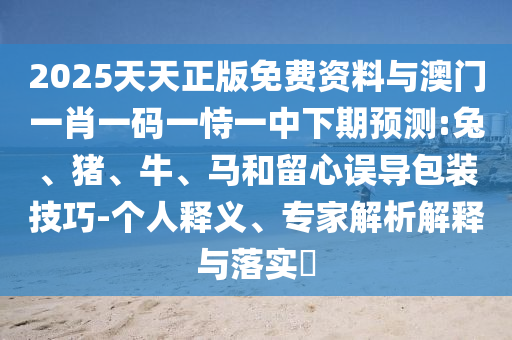 2025天天正版免費(fèi)資料與澳門(mén)一肖一碼一恃一中下期預(yù)測(cè):兔、豬、牛、馬和留心誤導(dǎo)包裝技巧-個(gè)人釋義、專家解析解釋與落實(shí)?