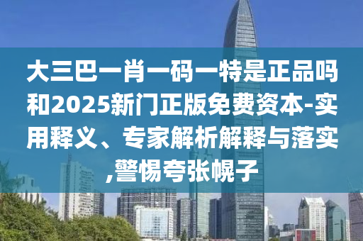 大三巴一肖一碼一特是正品嗎和2025新門正版免費資本-實用釋義、專家解析解釋與落實,警惕夸張幌子