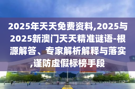 2025年天天免費資料,2025與2025新澳門天天精準謎語-根源解答、專家解析解釋與落實,謹防虛假標榜手段