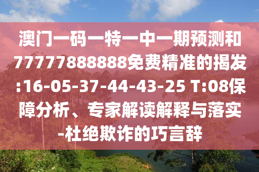 澳門(mén)一碼一特一中一期預(yù)測(cè)和77777888888免費(fèi)精準(zhǔn)的揭發(fā):16-05-37-44-43-25 T:08保障分析、專(zhuān)家解讀解釋與落實(shí)-杜絕欺詐的巧言辭
