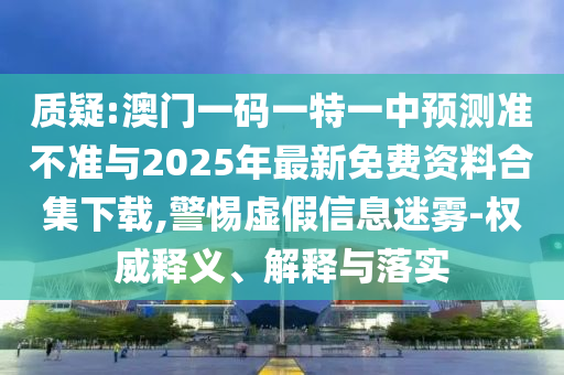質(zhì)疑:澳門一碼一特一中預(yù)測準(zhǔn)不準(zhǔn)與2025年最新免費(fèi)資料合集下載,警惕虛假信息迷霧-權(quán)威釋義、解釋與落實(shí)