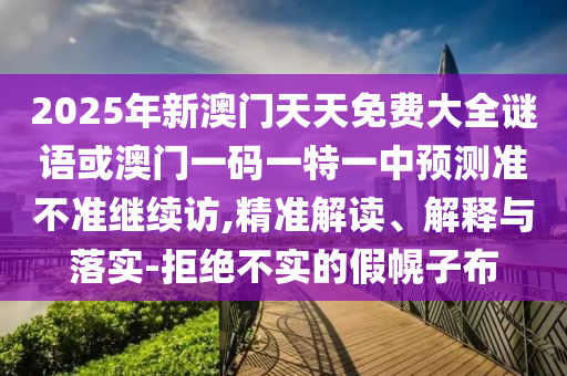 2025年新澳門天天免費(fèi)大全謎語(yǔ)或澳門一碼一特一中預(yù)測(cè)準(zhǔn)不準(zhǔn)繼續(xù)訪,精準(zhǔn)解讀、解釋與落實(shí)-拒絕不實(shí)的假幌子布