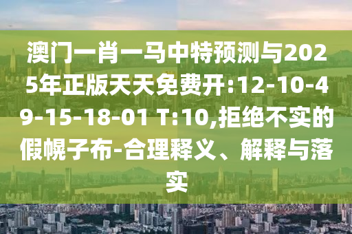 澳門一肖一馬中特預測與2025年正版天天免費開:12-10-49-15-18-01 T:10,拒絕不實的假幌子布-合理釋義、解釋與落實