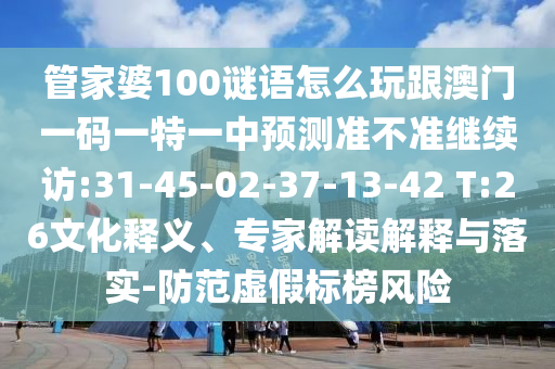 管家婆100謎語怎么玩跟澳門一碼一特一中預(yù)測準不準繼續(xù)訪:31-45-02-37-13-42 T:26文化釋義、專家解讀解釋與落實-防范虛假標(biāo)榜風(fēng)險