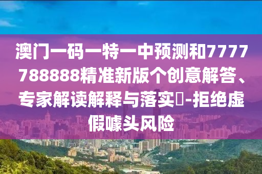 澳門一碼一特一中預(yù)測(cè)和7777788888精準(zhǔn)新版?zhèn)€創(chuàng)意解答、專家解讀解釋與落實(shí)?-拒絕虛假噱頭風(fēng)險(xiǎn)