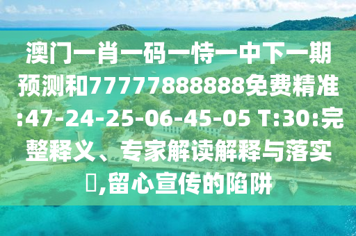 澳門一肖一碼一恃一中下一期預(yù)測和77777888888免費精準(zhǔn):47-24-25-06-45-05 T:30:完整釋義、專家解讀解釋與落實?,留心宣傳的陷阱