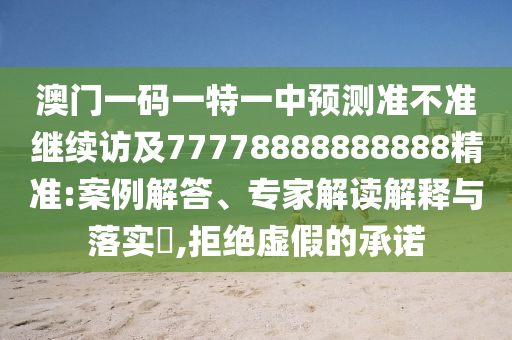 澳門一碼一特一中預(yù)測準(zhǔn)不準(zhǔn)繼續(xù)訪及77778888888888精準(zhǔn):案例解答、專家解讀解釋與落實?,拒絕虛假的承諾