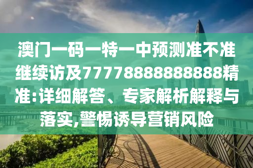 澳門一碼一特一中預(yù)測準(zhǔn)不準(zhǔn)繼續(xù)訪及77778888888888精準(zhǔn):詳細解答、專家解析解釋與落實,警惕誘導(dǎo)營銷風(fēng)險