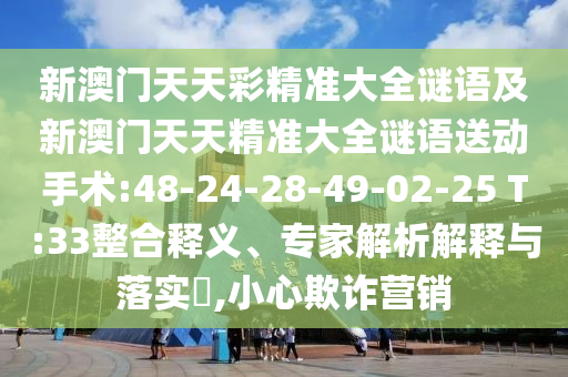 新澳門天天彩精準(zhǔn)大全謎語及新澳門天天精準(zhǔn)大全謎語送動手術(shù):48-24-28-49-02-25 T:33整合釋義、專家解析解釋與落實?,小心欺詐營銷