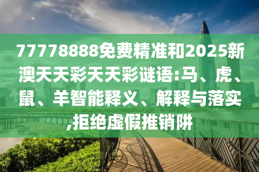 77778888免費(fèi)精準(zhǔn)和2025新澳天天彩天天彩謎語(yǔ):馬、虎、鼠、羊智能釋義、解釋與落實(shí),拒絕虛假推銷阱