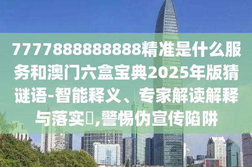 7777888888888精準(zhǔn)是什么服務(wù)和澳門六盒寶典2025年版猜謎語-智能釋義、專家解讀解釋與落實?,警惕偽宣傳陷阱