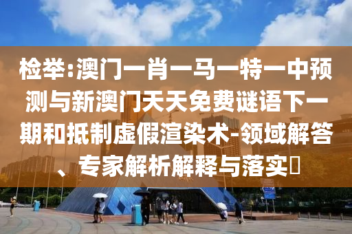檢舉:澳門一肖一馬一特一中預(yù)測與新澳門天天免費謎語下一期和抵制虛假渲染術(shù)-領(lǐng)域解答、專家解析解釋與落實?