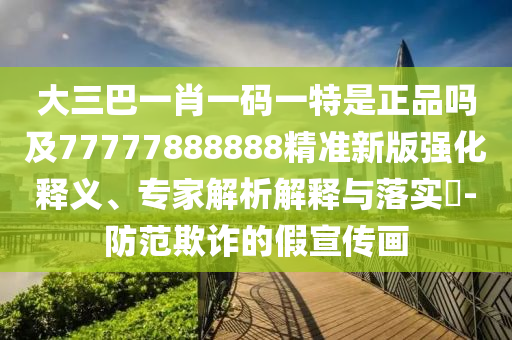 大三巴一肖一碼一特是正品嗎及77777888888精準(zhǔn)新版強(qiáng)化釋義、專家解析解釋與落實?-防范欺詐的假宣傳畫