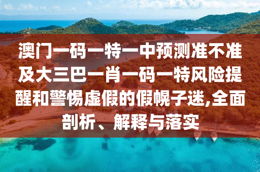 澳門一碼一特一中預(yù)測(cè)準(zhǔn)不準(zhǔn)及大三巴一肖一碼一特風(fēng)險(xiǎn)提醒和警惕虛假的假幌子迷,全面剖析、解釋與落實(shí)