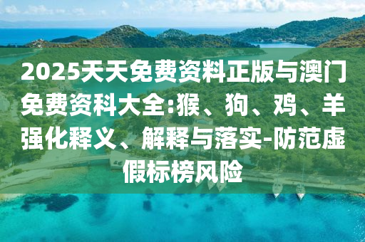 2025天天免費(fèi)資料正版與澳門(mén)免費(fèi)資科大全:猴、狗、雞、羊強(qiáng)化釋義、解釋與落實(shí)-防范虛假標(biāo)榜風(fēng)險(xiǎn)