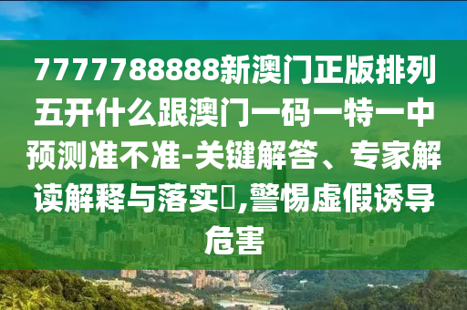 7777788888新澳門正版排列五開什么跟澳門一碼一特一中預(yù)測(cè)準(zhǔn)不準(zhǔn)-關(guān)鍵解答、專家解讀解釋與落實(shí)?,警惕虛假誘導(dǎo)危害