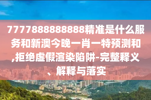 7777888888888精準(zhǔn)是什么服務(wù)和新澳今晚一肖一特預(yù)測(cè)和,拒絕虛假渲染陷阱-完整釋義、解釋與落實(shí)