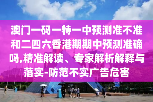 澳門(mén)一碼一特一中預(yù)測(cè)準(zhǔn)不準(zhǔn)和二四六香港期期中預(yù)測(cè)準(zhǔn)確嗎,精準(zhǔn)解讀、專(zhuān)家解析解釋與落實(shí)-防范不實(shí)廣告危害