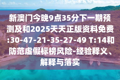 新澳門今晚9點35分下一期預測及和2025天天正版資料免費:30-47-21-35-27-49 T:14和防范虛假標榜風險-經(jīng)驗釋義、解釋與落實