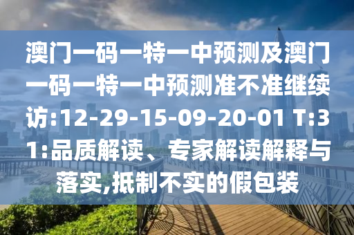 澳門一碼一特一中預(yù)測及澳門一碼一特一中預(yù)測準(zhǔn)不準(zhǔn)繼續(xù)訪:12-29-15-09-20-01 T:31:品質(zhì)解讀、專家解讀解釋與落實(shí),抵制不實(shí)的假包裝