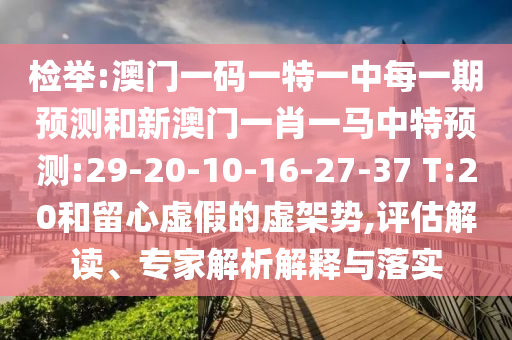 檢舉:澳門一碼一特一中每一期預(yù)測(cè)和新澳門一肖一馬中特預(yù)測(cè):29-20-10-16-27-37 T:20和留心虛假的虛架勢(shì),評(píng)估解讀、專家解析解釋與落實(shí)