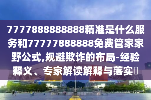 7777888888888精準(zhǔn)是什么服務(wù)和77777888888免費(fèi)管家家野公式,規(guī)避欺詐的布局-經(jīng)驗(yàn)釋義、專家解讀解釋與落實(shí)?