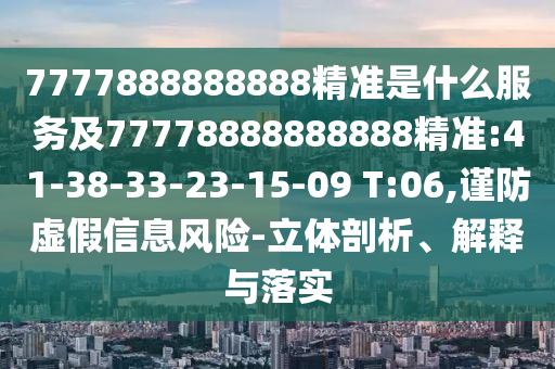 7777888888888精準(zhǔn)是什么服務(wù)及77778888888888精準(zhǔn):41-38-33-23-15-09 T:06,謹(jǐn)防虛假信息風(fēng)險(xiǎn)-立體剖析、解釋與落實(shí)